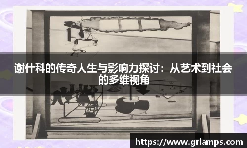 谢什科的传奇人生与影响力探讨：从艺术到社会的多维视角