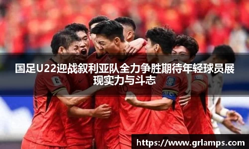 国足U22迎战叙利亚队全力争胜期待年轻球员展现实力与斗志