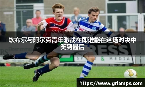 坎布尔与阿尔克青年激战在即谁能在这场对决中笑到最后