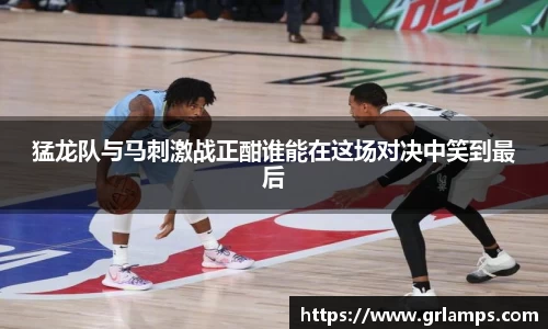 猛龙队与马刺激战正酣谁能在这场对决中笑到最后