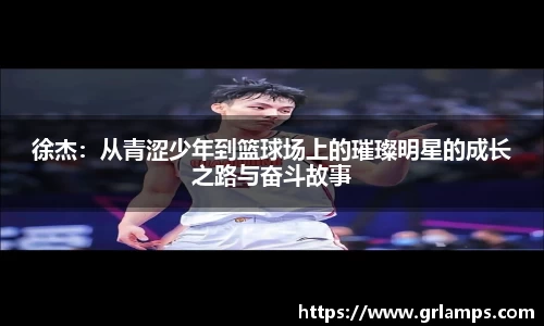 徐杰：从青涩少年到篮球场上的璀璨明星的成长之路与奋斗故事